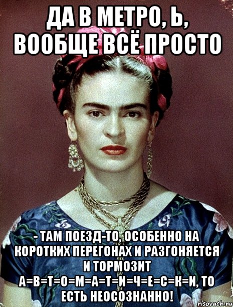 Да в метро, Ь, вообще всё просто - там поезд-то, особенно на коротких перегонах и разгоняется и тормозит А=В=Т=О=М=А=Т=И=Ч=Е=С=К=И, то есть неосознанно!, Мем Magdalena Carmen Frieda Kahlo Ca