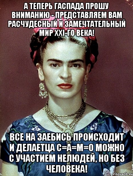 А теперь гаспада прошу вниманию - представляем вам расчудесный и замечтательный мир XXI-го века! Все на заебись происходит и делаетца С=А=М=О можно с участием нелюдей, но без человека!, Мем Magdalena Carmen Frieda Kahlo Ca