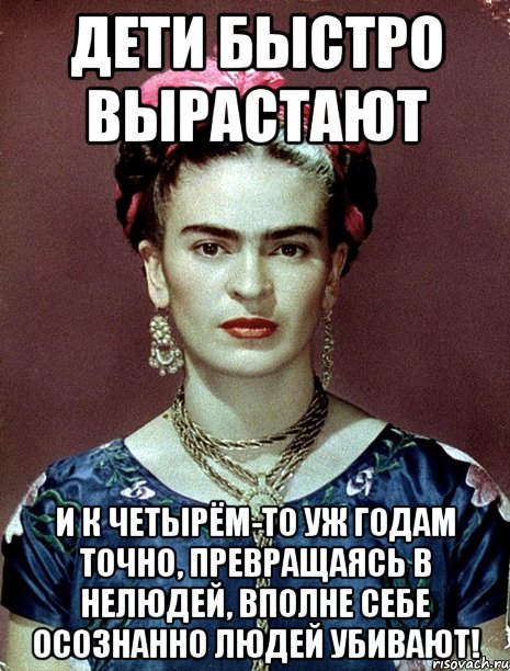 Дети быстро вырастают и к четырём-то уж годам точно, превращаясь в нелюдей, вполне себе осознанно людей убивают!, Мем Magdalena Carmen Frieda Kahlo Ca
