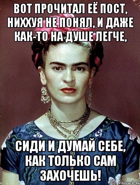 Вот прочитал её пост, ниххуя не понял, и даже как-то на душе легче, сиди и думай себе, как только сам захочешь!, Мем Magdalena Carmen Frieda Kahlo Ca