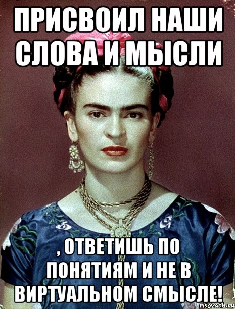 Присвоил наши слова и мысли , ответишь по понятиям и не в виртуальном смысле!, Мем Magdalena Carmen Frieda Kahlo Ca