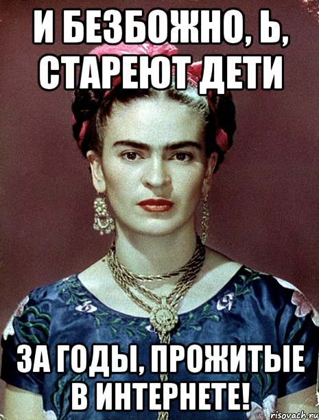 И безбожно, Ь, стареют дети за годы, прожитые в интернете!, Мем Magdalena Carmen Frieda Kahlo Ca