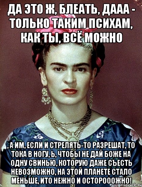 Да это ж, блеать, дааа - только таким психам, как ты, ВСЁ можно , а им, если и стрелять-то разрешат, то тока в ногу, Ь, чтобы не дай Боже на одну свинью, которую даже съесть невозможно, на этой планете стало меньше, ИТО НЕЖНО и осторооожно!, Мем Magdalena Carmen Frieda Kahlo Ca