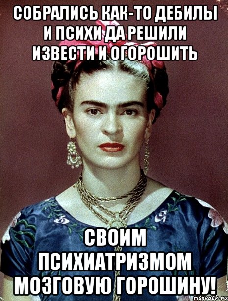 Собрались как-то дебилы и психи да решили извести и огорошить своим психиатризмом мозговую горошину!, Мем Magdalena Carmen Frieda Kahlo Ca