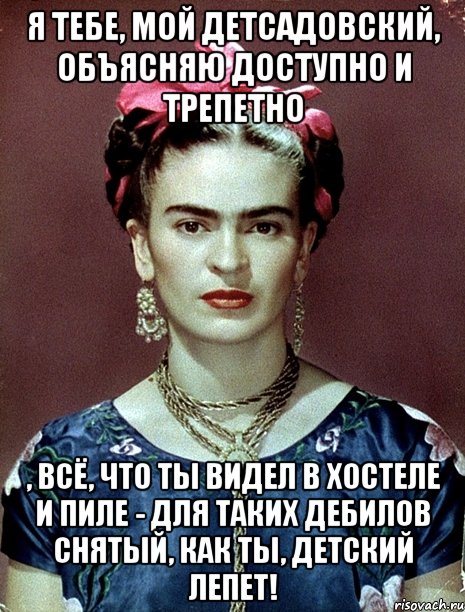 Я тебе, мой детсадовский, объясняю доступно и трепетно , всё, что ты видел в Хостеле и Пиле - для таких дебилов снятый, как ты, детский лепет!, Мем Magdalena Carmen Frieda Kahlo Ca