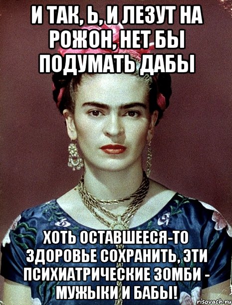 И так, Ь, и лезут на рожон, нет бы подумать дабы хоть оставшееся-то здоровье сохранить, эти психиатрические зомби - мужыки и бабы!, Мем Magdalena Carmen Frieda Kahlo Ca