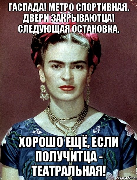 Гаспада! Метро Спортивная, двери закрываютца! Следующая остановка, хорошо ещё, если получитца - Театральная!, Мем Magdalena Carmen Frieda Kahlo Ca