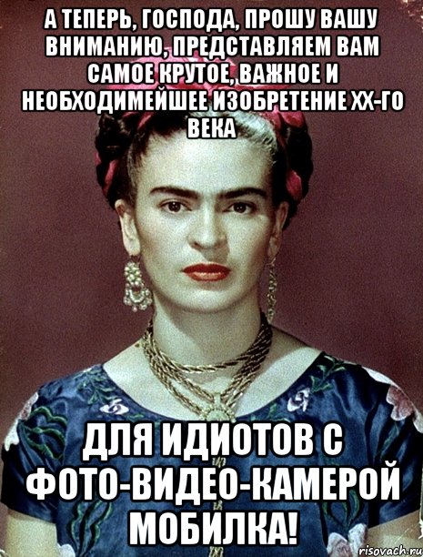 А теперь, господа, прошу вашу вниманию, представляем вам самое крутое, важное и необходимейшее изобретение XX-го века для идиотов с фото-видео-камерой мобилка!, Мем Magdalena Carmen Frieda Kahlo Ca
