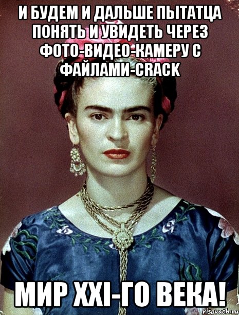 И будем и дальше пытатца понять и увидеть через фото-видео-камеру с файлами-crack мир XXI-го века!, Мем Magdalena Carmen Frieda Kahlo Ca