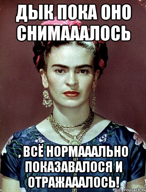 Дык пока оно снимааалось , всё нормааально показавалося и отражааалось!, Мем Magdalena Carmen Frieda Kahlo Ca