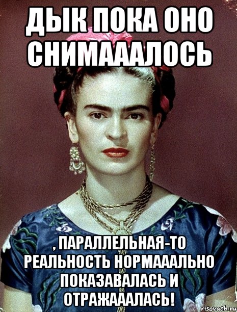 Дык пока оно снимааалось , параллельная-то реальность нормааально показавалась и отражааалась!, Мем Magdalena Carmen Frieda Kahlo Ca