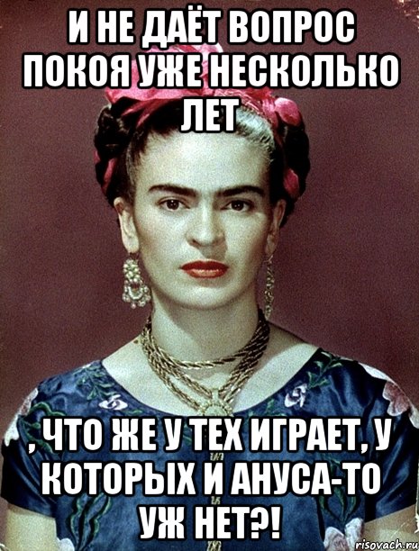 И не даёт вопрос покоя уже несколько лет , что же у тех играет, у которых и ануса-то уж нет?!, Мем Magdalena Carmen Frieda Kahlo Ca