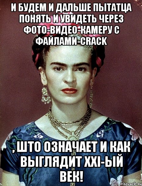 И будем и дальше пытатца понять и увидеть через фото-видео-камеру с файлами-crack , што означает и как выглядит XXI-ый век!