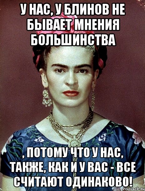 У нас, у блинов не бывает мнения большинства , потому что у нас, также, как и у вас - все считают одинаково!, Мем Magdalena Carmen Frieda Kahlo Ca