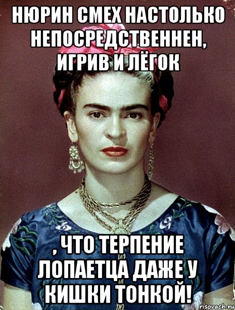 Нюрин смех настолько непосредственнен, игрив и лёгок , что терпение лопаетца даже у кишки тонкой!, Мем Magdalena Carmen Frieda Kahlo Ca