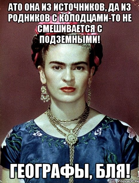 АТО она из источников, да из родников с колодцами-то не смешивается с подземными! Географы, Бля!, Мем Magdalena Carmen Frieda Kahlo Ca