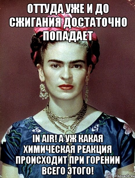 Оттуда уже и до сжигания достаточно попадает in Air! А уж какая химическая реакция происходит при горении всего этого!, Мем Magdalena Carmen Frieda Kahlo Ca