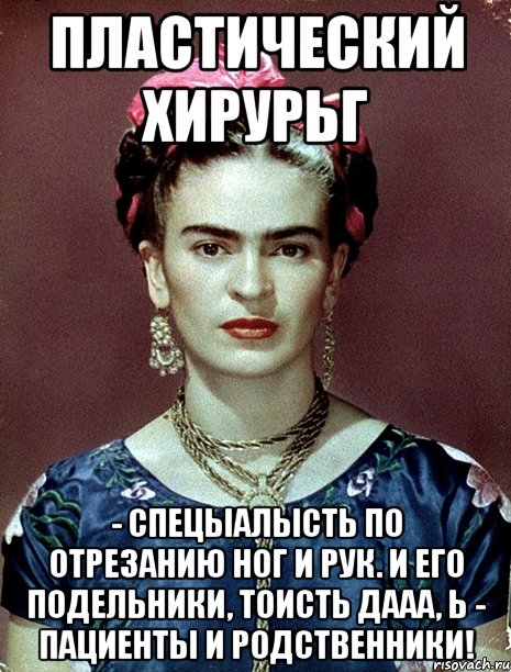 пластический хирурьг - спецыалысть по отрезанию ног и рук. И его подельники, тоисть дааа, Ь - пациенты и родственники!, Мем Magdalena Carmen Frieda Kahlo Ca