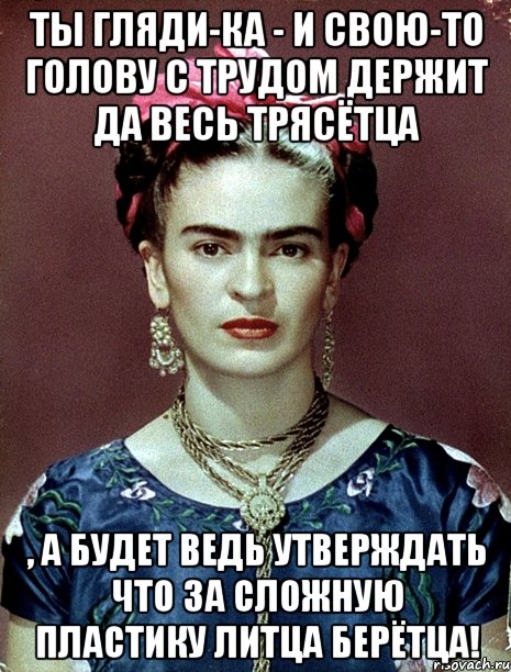 Ты гляди-ка - и свою-то голову с трудом держит да весь трясётца , а будет ведь утверждать что за сложную пластику ЛИТЦА берётца!, Мем Magdalena Carmen Frieda Kahlo Ca