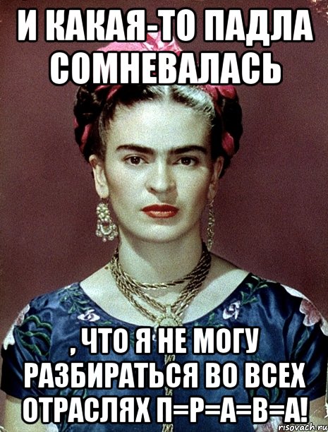 И какая-то падла сомневалась , что я не могу разбираться во всех отраслях П=Р=А=В=А!, Мем Magdalena Carmen Frieda Kahlo Ca