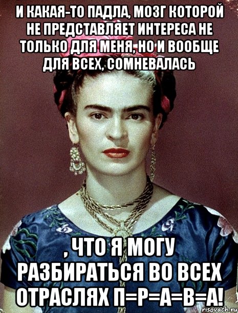 И какая-то падла, мозг которой не представляет интереса не только для меня, но и вообще для всех, сомневалась , что я могу разбираться во всех отраслях П=Р=А=В=А!, Мем Magdalena Carmen Frieda Kahlo Ca