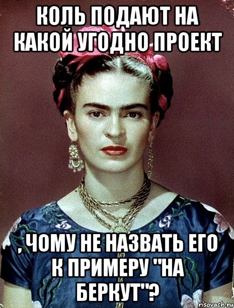Коль подают на какой угодно проект , чому не назвать его к примеру "На Беркут"?, Мем Magdalena Carmen Frieda Kahlo Ca