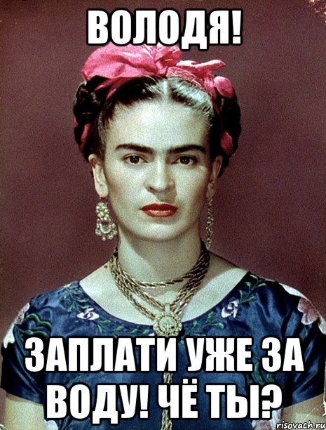 Володя! Заплати уже за воду! Чё ты?, Мем Magdalena Carmen Frieda Kahlo Ca