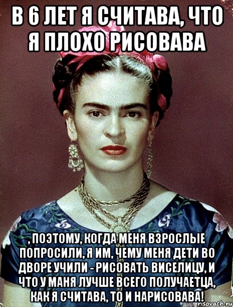 В 6 лет я считава, что я плохо рисовава , поэтому, когда меня взрослые попросили, я им, чему меня дети во дворе учили - рисовать виселицу, и что у маня лучше всего получаетца, как я считава, то и нарисовава!, Мем Magdalena Carmen Frieda Kahlo Ca