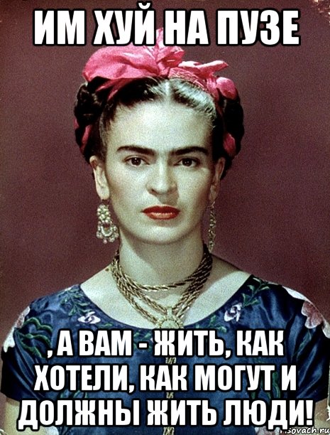 Им хуй на пузе , а вам - жить, как хотели, как могут и должны жить люди!, Мем Magdalena Carmen Frieda Kahlo Ca