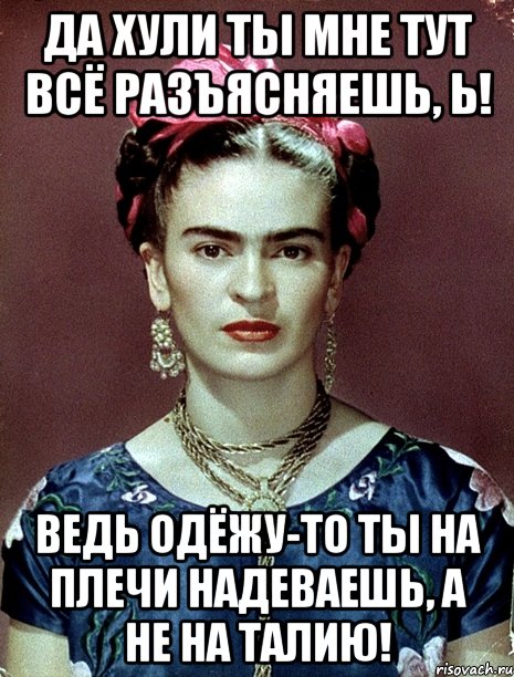 Да хули ты мне тут всё разъясняешь, Ь! Ведь одёжу-то ты на плечи надеваешь, а не на талию!, Мем Magdalena Carmen Frieda Kahlo Ca