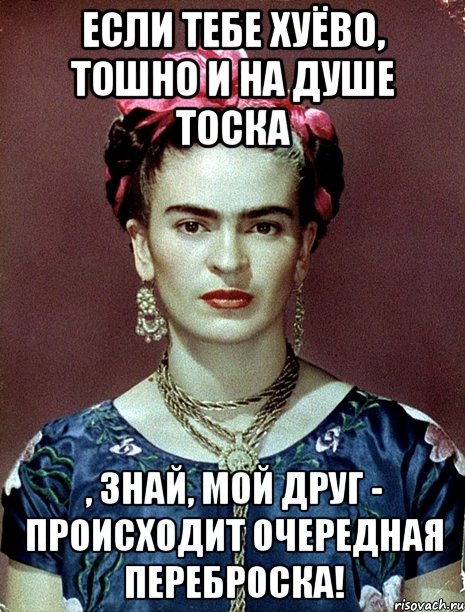 Если тебе хуёво, тошно и на душе тоска , знай, мой друг - происходит очередная переброска!, Мем Magdalena Carmen Frieda Kahlo Ca