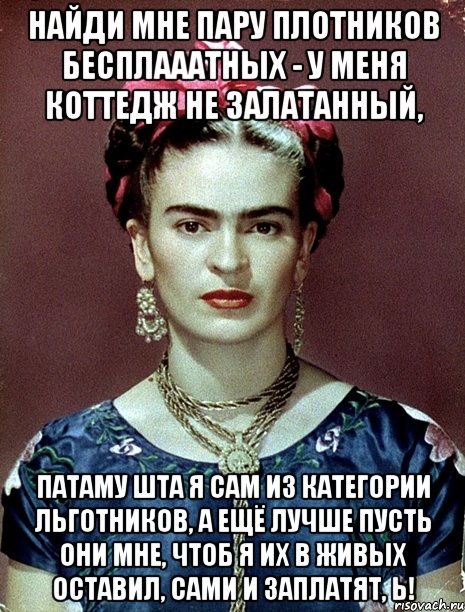Найди мне пару плотников бесплааатных - у меня коттедж не залатанный, патаму шта я сам из категории льготников, а ещё лучше пусть они мне, чтоб я их в живых оставил, сами и заплатят, Ь!, Мем Magdalena Carmen Frieda Kahlo Ca