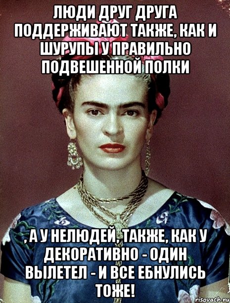 Люди друг друга поддерживают также, как и шурупы у правильно подвешенной полки , а у нелюдей, также, КАК У ДЕКОРАТИВНО - один вылетел - и все ебнулись тоже!, Мем Magdalena Carmen Frieda Kahlo Ca