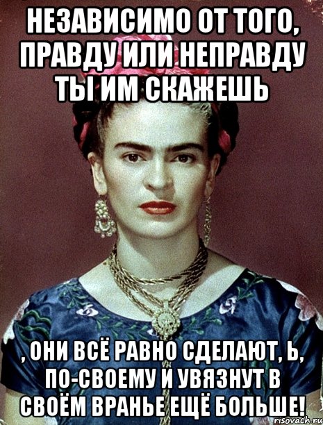 Независимо от того, правду или неправду ты им скажешь , они всё равно сделают, Ь, по-своему и увязнут в своём вранье ещё больше!, Мем Magdalena Carmen Frieda Kahlo Ca