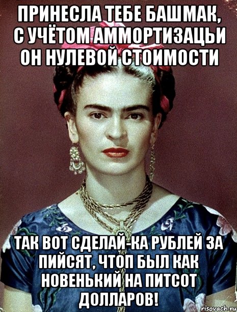 Принесла тебе башмак, с учётом аммортизацьи он нулевой стоимости Так вот сделай-ка рублей за пийсят, чтоп был как новенький на питсот долларов!, Мем Magdalena Carmen Frieda Kahlo Ca