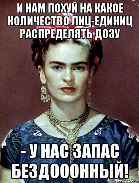 И нам похуй на какое количество лиц-единиц распределять дозу - у нас запас бездооонный!, Мем Magdalena Carmen Frieda Kahlo Ca
