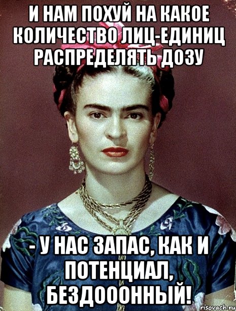 И нам похуй на какое количество лиц-единиц распределять дозу - у нас запас, как и потенциал, бездооонный!, Мем Magdalena Carmen Frieda Kahlo Ca