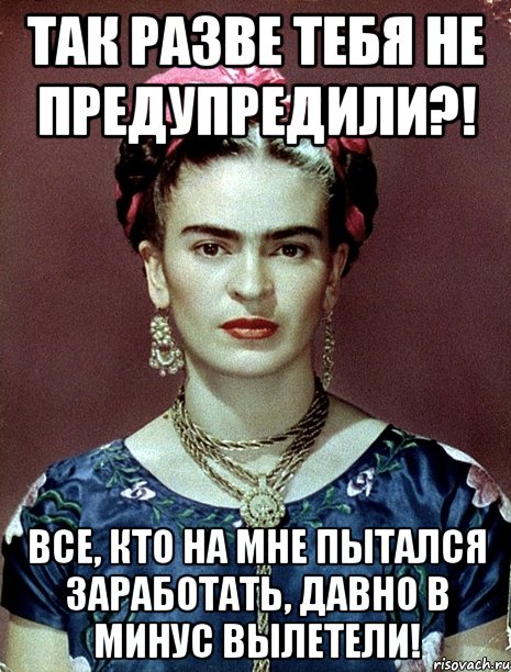 Так разве тебя не предупредили?! Все, кто на мне пытался заработать, давно в минус вылетели!, Мем Magdalena Carmen Frieda Kahlo Ca