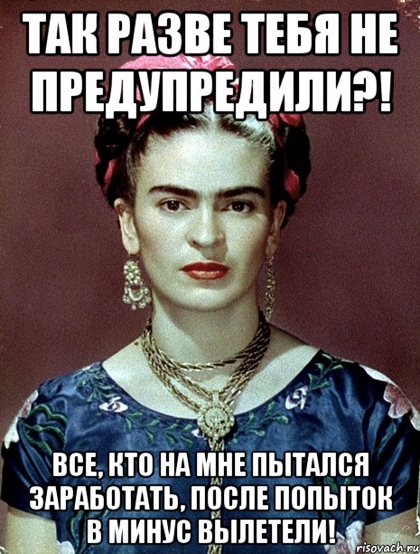 Так разве тебя не предупредили?! Все, кто на мне пытался заработать, после попыток в минус вылетели!, Мем Magdalena Carmen Frieda Kahlo Ca