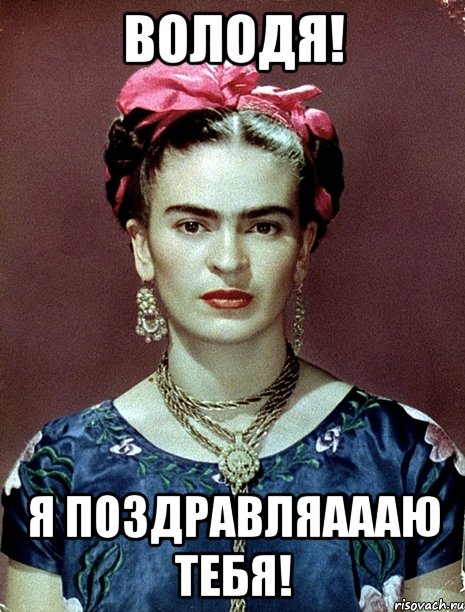 Володя! Я поздравляаааю тебя!, Мем Magdalena Carmen Frieda Kahlo Ca