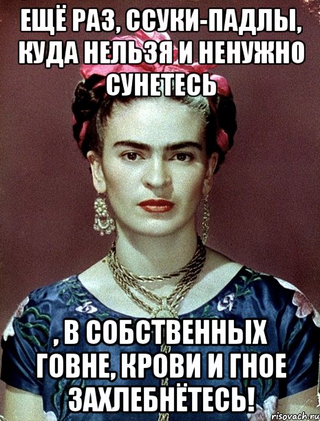 Ещё раз, ссуки-падлы, куда нельзя и ненужно сунетесь , в собственных говне, крови и гное захлебнётесь!, Мем Magdalena Carmen Frieda Kahlo Ca