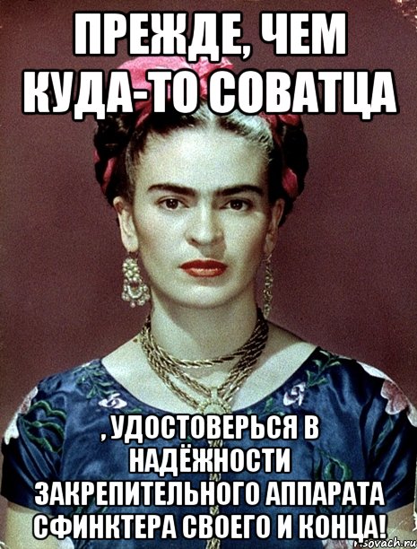 Прежде, чем куда-то соватца , удостоверься в надёжности закрепительного аппарата сфинктера своего и конца!, Мем Magdalena Carmen Frieda Kahlo Ca