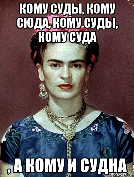 Кому суды, кому сюда, кому суды, кому суда , а кому и судна, Мем Magdalena Carmen Frieda Kahlo Ca