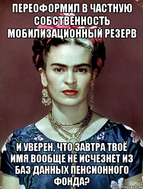 Переоформил в частную собственность мобилизационный резерв и уверен, что завтра твоё имя вообще не исчезнет из баз данных пенсионного фонда?, Мем Magdalena Carmen Frieda Kahlo Ca