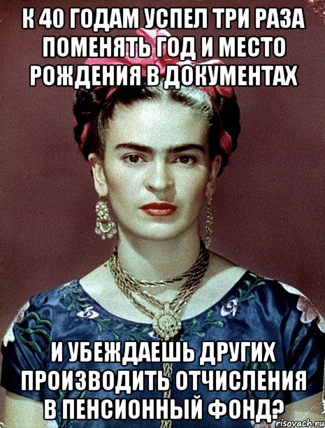 К 40 годам успел три раза поменять год и место рождения в документах и убеждаешь других производить отчисления в пенсионный фонд?, Мем Magdalena Carmen Frieda Kahlo Ca