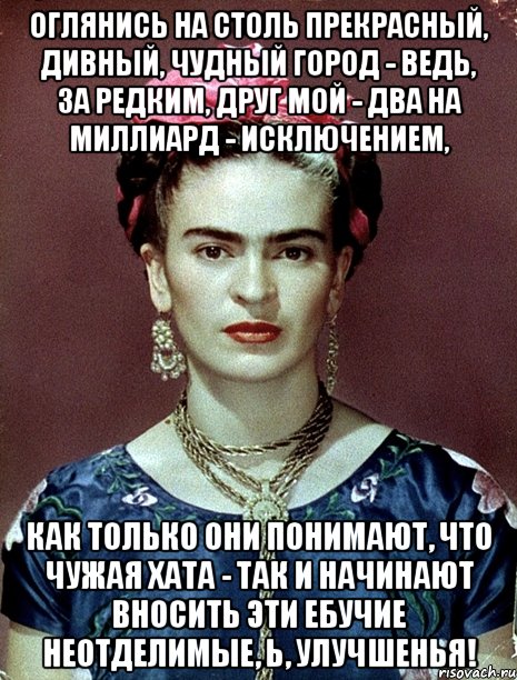 Оглянись на столь прекрасный, дивный, чудный город - ведь, за редким, друг мой - два на миллиард - исключением, как только они понимают, что чужая хата - так и начинают вносить эти ебучие неотделимые, Ь, улучшенья!, Мем Magdalena Carmen Frieda Kahlo Ca