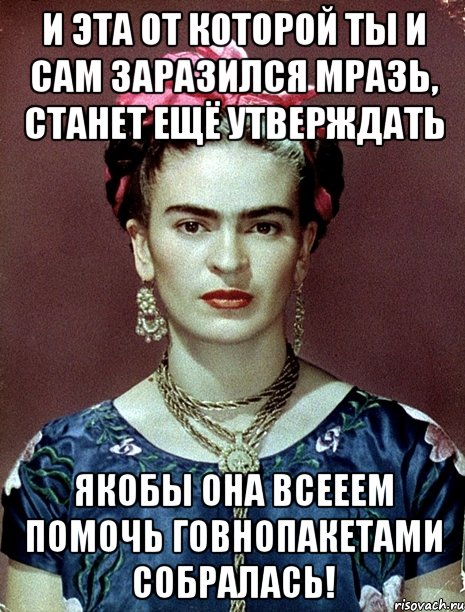 И эта от которой ты и сам заразился мразь, станет ещё утверждать якобы она всееем помочь говнопакетами собралась!, Мем Magdalena Carmen Frieda Kahlo Ca