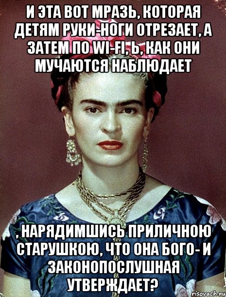 И эта вот мразь, которая детям руки-ноги отрезает, а затем по wi-fi, Ь, как они мучаются наблюдает , нарядимшись приличною старушкою, что она Бого- и законопослушная утверждает?, Мем Magdalena Carmen Frieda Kahlo Ca