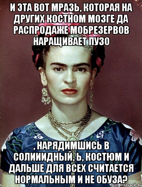 И эта вот мразь, которая на других костном мозге да распродаже мобрезервов наращивает пузо , нарядимшись в солииидный, Ь, костюм и дальше для всех считается нормальным и не обуза?, Мем Magdalena Carmen Frieda Kahlo Ca