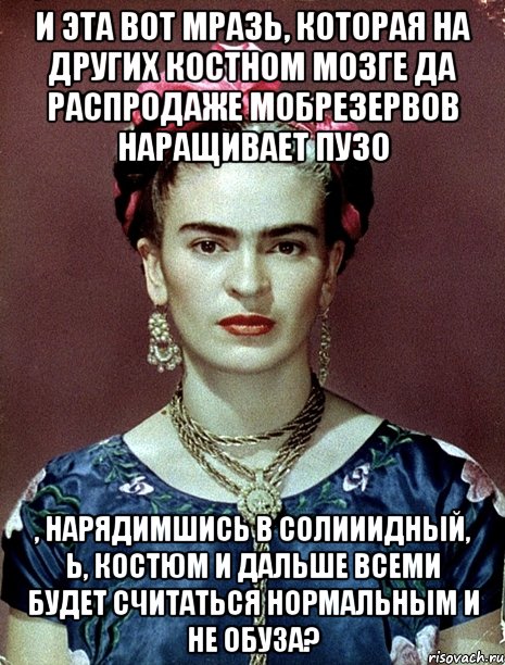 И эта вот мразь, которая на других костном мозге да распродаже мобрезервов наращивает пузо , нарядимшись в солииидный, Ь, костюм и дальше всеми будет считаться нормальным и не обуза?, Мем Magdalena Carmen Frieda Kahlo Ca